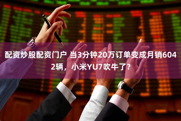 配资炒股配资门户 当3分钟20万订单变成月销6042辆，小米YU7吹牛了？