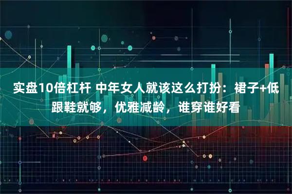 实盘10倍杠杆 中年女人就该这么打扮：裙子+低跟鞋就够，优雅减龄，谁穿谁好看