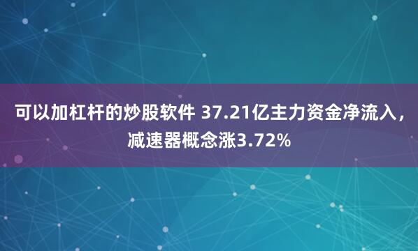 可以加杠杆的炒股软件 37.21亿主力资金净流入，减速器概念涨3.72%