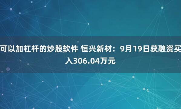可以加杠杆的炒股软件 恒兴新材：9月19日获融资买入306.04万元