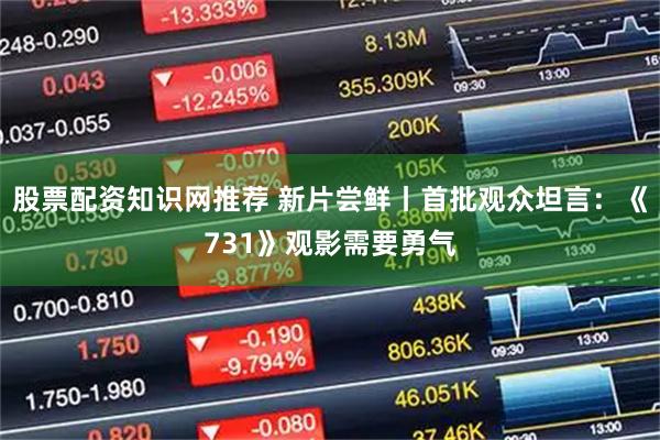 股票配资知识网推荐 新片尝鲜丨首批观众坦言：《731》观影需要勇气