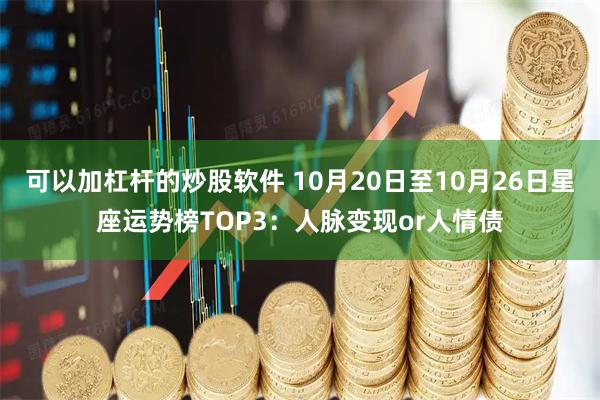 可以加杠杆的炒股软件 10月20日至10月26日星座运势榜TOP3：人脉变现or人情债