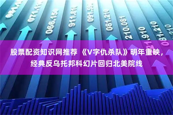 股票配资知识网推荐 《V字仇杀队》明年重映，经典反乌托邦科幻片回归北美院线