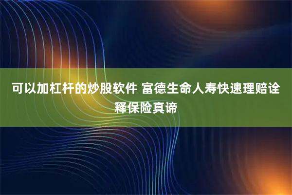 可以加杠杆的炒股软件 富德生命人寿快速理赔诠释保险真谛