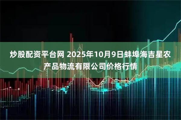 炒股配资平台网 2025年10月9日蚌埠海吉星农产品物流有限公司价格行情