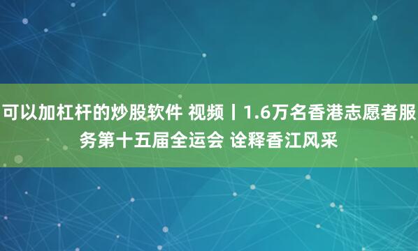 可以加杠杆的炒股软件 视频丨1.6万名香港志愿者服务第十五届全运会 诠释香江风采
