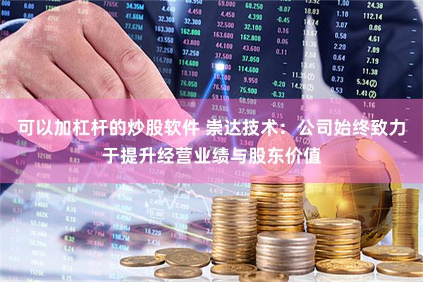 可以加杠杆的炒股软件 崇达技术：公司始终致力于提升经营业绩与股东价值