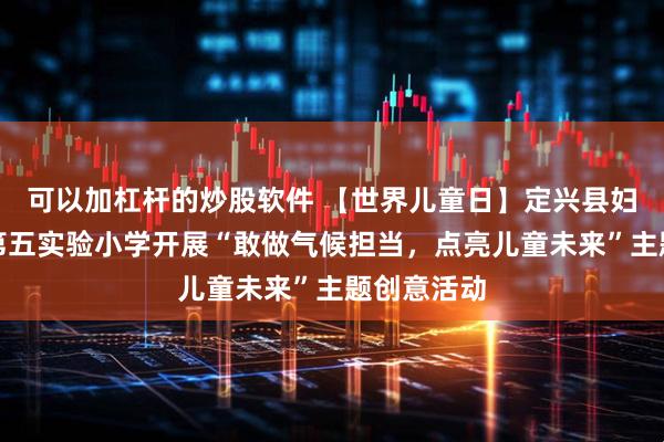 可以加杠杆的炒股软件 【世界儿童日】定兴县妇联携手县第五实验小学开展“敢做气候担当，点亮儿童未来”主题创意活动