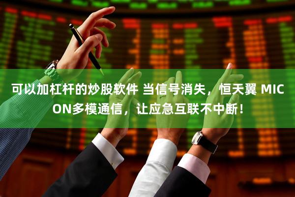 可以加杠杆的炒股软件 当信号消失，恒天翼 MICON多模通信，让应急互联不中断！