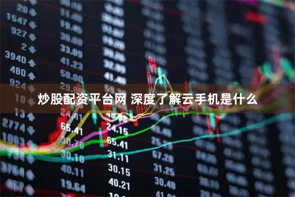 炒股配资平台网 深度了解云手机是什么