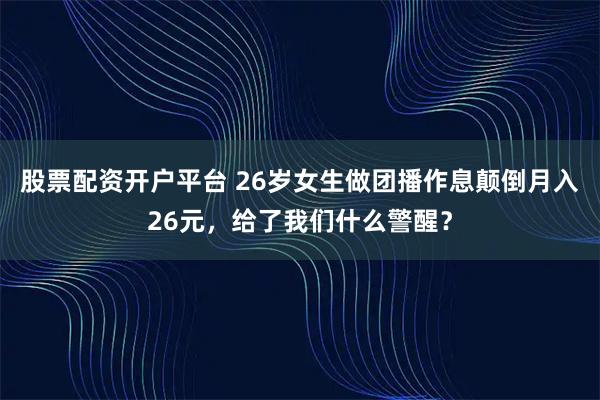 股票配资开户平台 26岁女生做团播作息颠倒月入26元，给了我们什么警醒？