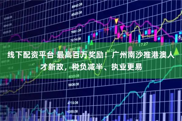 线下配资平台 最高百万奖励!广州南沙推港澳人才新政,税负减半、执业更易
