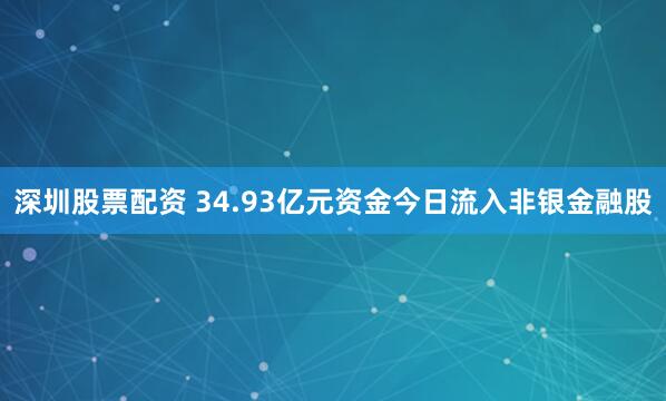 深圳股票配资 34.93亿元资金今日流入非银金融股