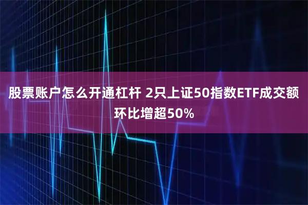 股票账户怎么开通杠杆 2只上证50指数ETF成交额环比增超50%