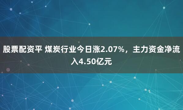 股票配资平 煤炭行业今日涨2.07%，主力资金净流入4.50亿元