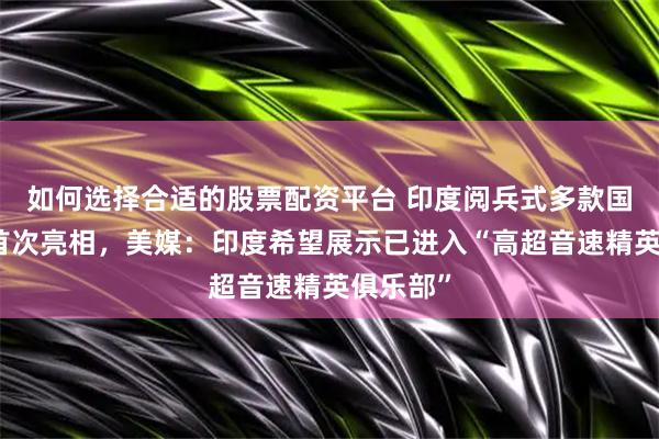如何选择合适的股票配资平台 印度阅兵式多款国产武器首次亮相，美媒：印度希望展示已进入“高超音速精英俱乐部”