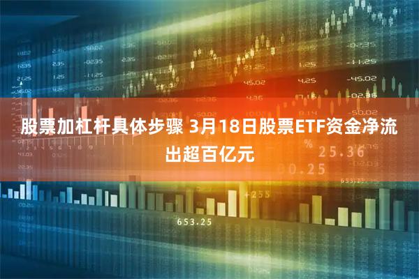 股票加杠杆具体步骤 3月18日股票ETF资金净流出超百亿元