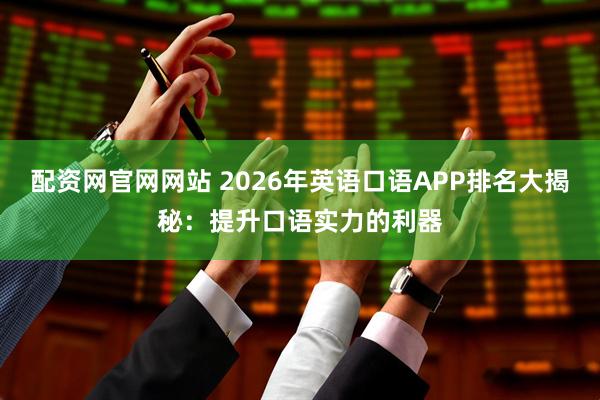 配资网官网网站 2026年英语口语APP排名大揭秘：提升口语实力的利器