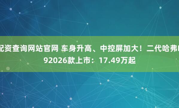 配资查询网站官网 车身升高、中控屏加大！二代哈弗H92026款上市：17.49万起